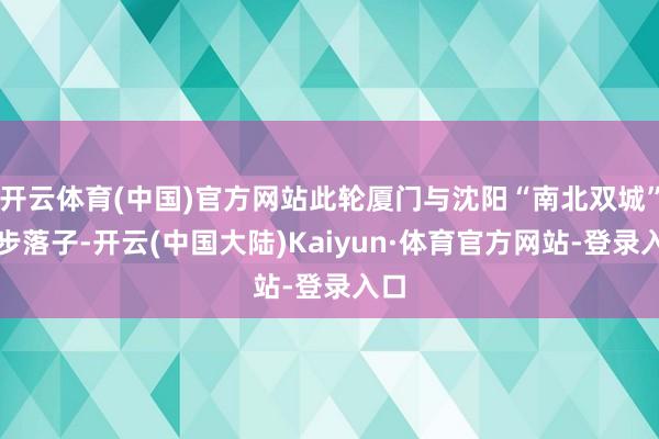 开云体育(中国)官方网站此轮厦门与沈阳“南北双城”同步落子-开云(中国大陆)Kaiyun·体育官方网站-登录入口