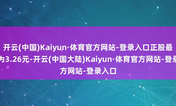 开云(中国)Kaiyun·体育官方网站-登录入口正股最新价为3.26元-开云(中国大陆)Kaiyun·体育官方网站-登录入口