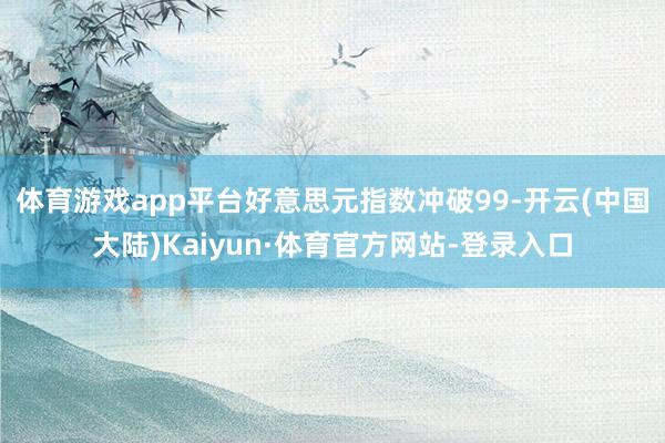 体育游戏app平台　　好意思元指数冲破99-开云(中国大陆)Kaiyun·体育官方网站-登录入口