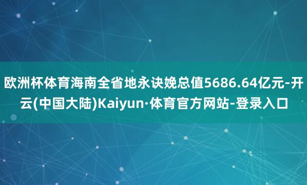 欧洲杯体育海南全省地永诀娩总值5686.64亿元-开云(中国大陆)Kaiyun·体育官方网站-登录入口