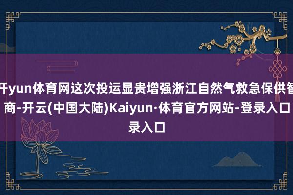 开yun体育网这次投运显贵增强浙江自然气救急保供智商-开云(中国大陆)Kaiyun·体育官方网站-登录入口