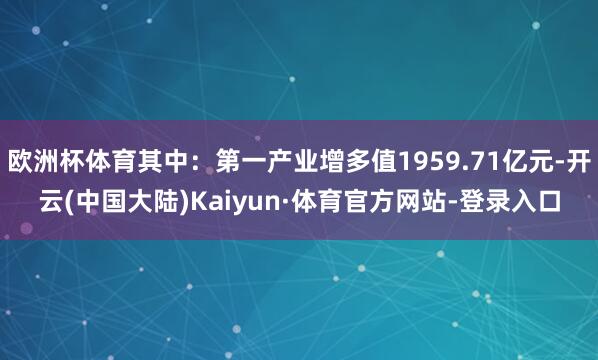 欧洲杯体育其中：第一产业增多值1959.71亿元-开云(中国大陆)Kaiyun·体育官方网站-登录入口