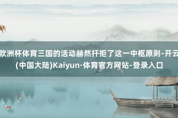 欧洲杯体育三国的活动赫然扞拒了这一中枢原则-开云(中国大陆)Kaiyun·体育官方网站-登录入口
