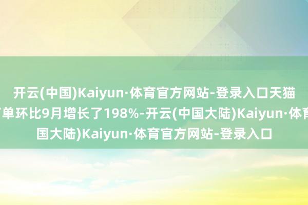 开云(中国)Kaiyun·体育官方网站-登录入口天猫品牌即时零卖日均订单环比9月增长了198%-开云(中国大陆)Kaiyun·体育官方网站-登录入口