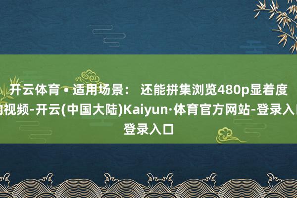 开云体育 • 适用场景： 还能拼集浏览480p显着度的视频-开云(中国大陆)Kaiyun·体育官方网站-登录入口