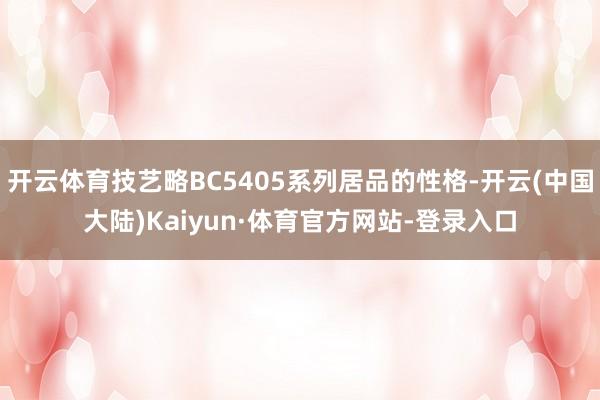 开云体育技艺略BC5405系列居品的性格-开云(中国大陆)Kaiyun·体育官方网站-登录入口