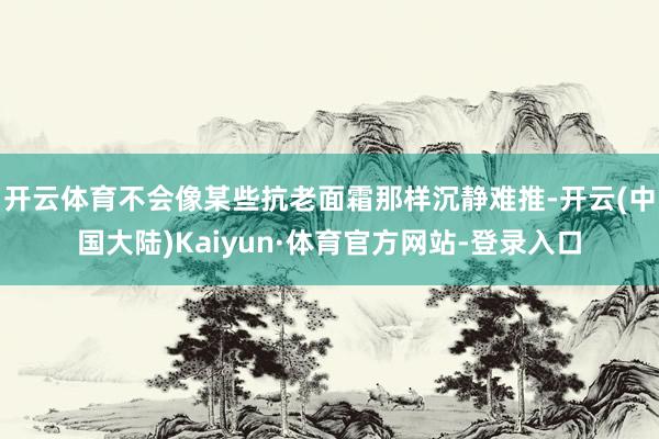 开云体育不会像某些抗老面霜那样沉静难推-开云(中国大陆)Kaiyun·体育官方网站-登录入口