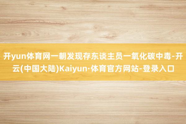 开yun体育网　　一朝发现存东谈主员一氧化碳中毒-开云(中国大陆)Kaiyun·体育官方网站-登录入口