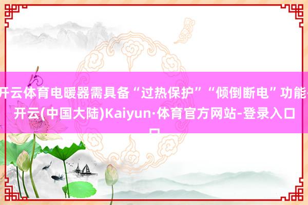开云体育电暖器需具备“过热保护”“倾倒断电”功能-开云(中国大陆)Kaiyun·体育官方网站-登录入口