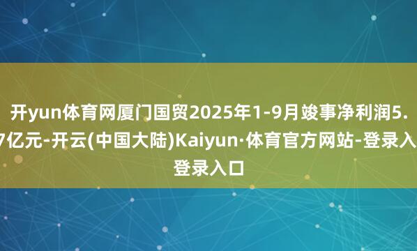 开yun体育网厦门国贸2025年1-9月竣事净利润5.77亿元-开云(中国大陆)Kaiyun·体育官方网站-登录入口