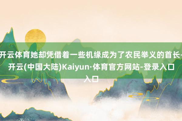 开云体育她却凭借着一些机缘成为了农民举义的首长-开云(中国大陆)Kaiyun·体育官方网站-登录入口