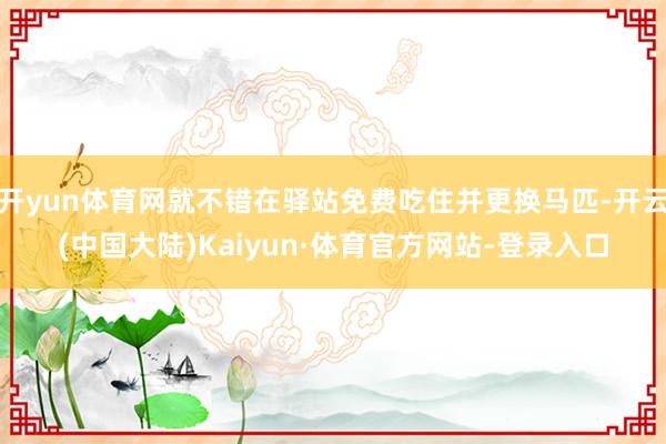 开yun体育网就不错在驿站免费吃住并更换马匹-开云(中国大陆)Kaiyun·体育官方网站-登录入口