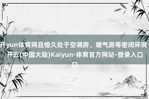 开yun体育网且恒久处于空调房、暖气房等密闭环境-开云(中国大陆)Kaiyun·体育官方网站-登录入口