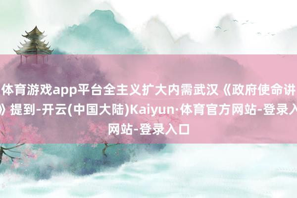 体育游戏app平台全主义扩大内需武汉《政府使命讲述》提到-开云(中国大陆)Kaiyun·体育官方网站-登录入口
