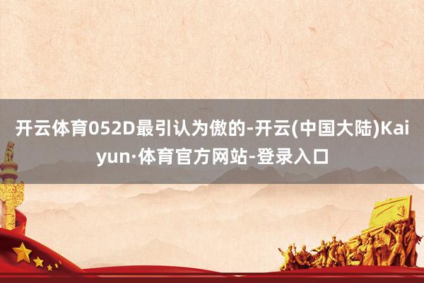 开云体育052D最引认为傲的-开云(中国大陆)Kaiyun·体育官方网站-登录入口