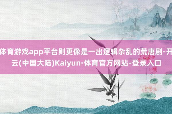 体育游戏app平台则更像是一出逻辑杂乱的荒唐剧-开云(中国大陆)Kaiyun·体育官方网站-登录入口