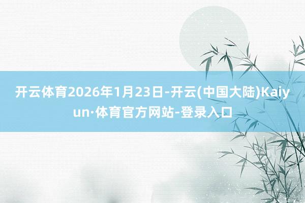 开云体育2026年1月23日-开云(中国大陆)Kaiyun·体育官方网站-登录入口