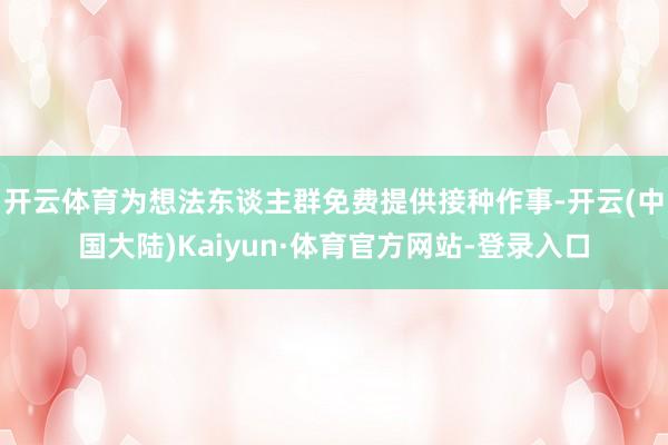 开云体育为想法东谈主群免费提供接种作事-开云(中国大陆)Kaiyun·体育官方网站-登录入口