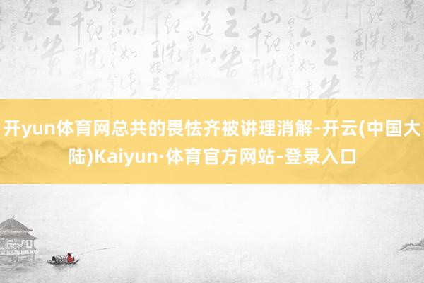 开yun体育网总共的畏怯齐被讲理消解-开云(中国大陆)Kaiyun·体育官方网站-登录入口