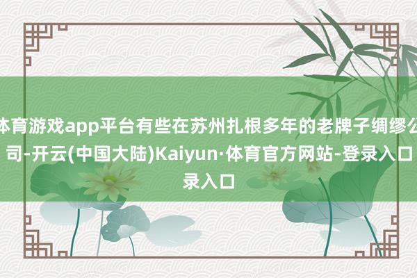 体育游戏app平台有些在苏州扎根多年的老牌子绸缪公司-开云(中国大陆)Kaiyun·体育官方网站-登录入口