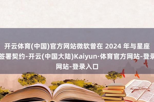 开云体育(中国)官方网站微软曾在 2024 年与星座动力签署契约-开云(中国大陆)Kaiyun·体育官方网站-登录入口