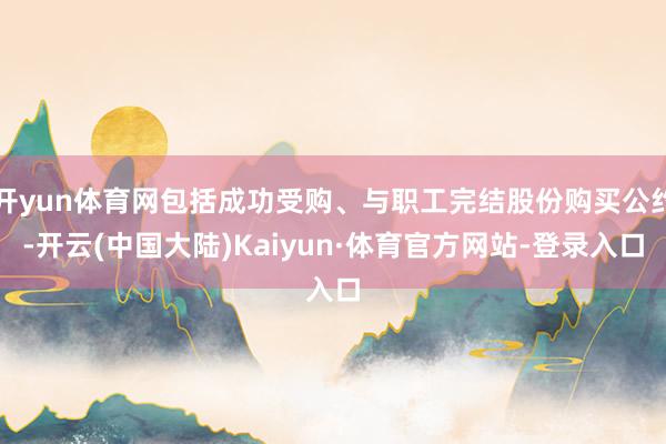 开yun体育网包括成功受购、与职工完结股份购买公约-开云(中国大陆)Kaiyun·体育官方网站-登录入口