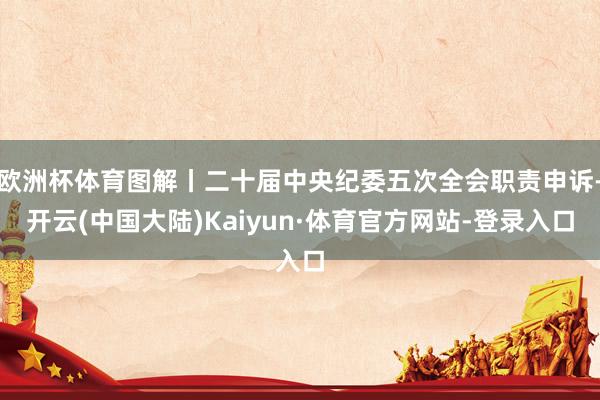 欧洲杯体育图解丨二十届中央纪委五次全会职责申诉-开云(中国大陆)Kaiyun·体育官方网站-登录入口