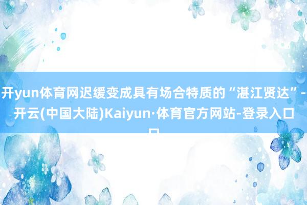 开yun体育网迟缓变成具有场合特质的“湛江贤达”-开云(中国大陆)Kaiyun·体育官方网站-登录入口