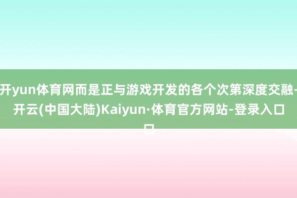 开yun体育网而是正与游戏开发的各个次第深度交融-开云(中国大陆)Kaiyun·体育官方网站-登录入口